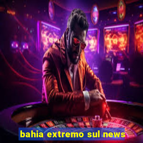 bahia extremo sul news