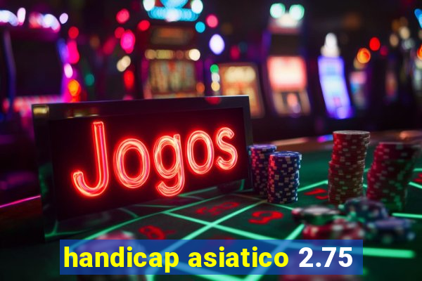 handicap asiatico 2.75