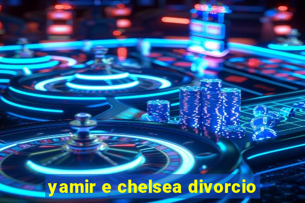 yamir e chelsea divorcio