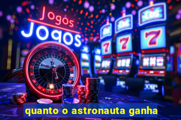 quanto o astronauta ganha